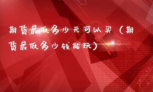 期货最低多少元可以买（期货最低多少钱能玩）_https://cj.lansai.wang_期货问答_第1张