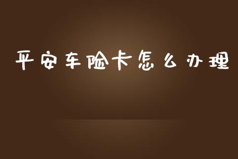 平安车险卡怎么办理_https://cj.lansai.wang_保险问答_第1张