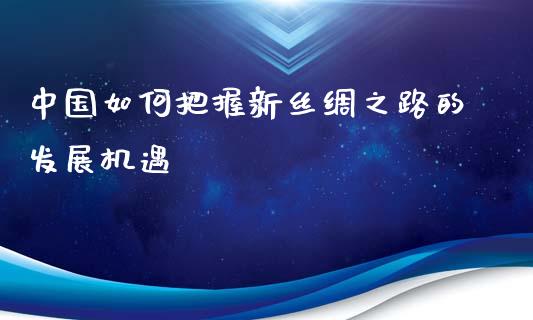 中国如何把握新丝绸之路的发展机遇_https://cj.lansai.wang_股市问答_第1张