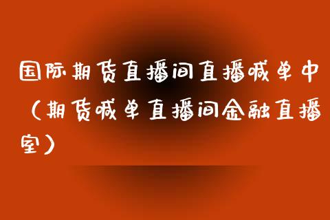 国际期货直播间直播喊单中（期货喊单直播间金融直播室）_https://cj.lansai.wang_股市问答_第1张