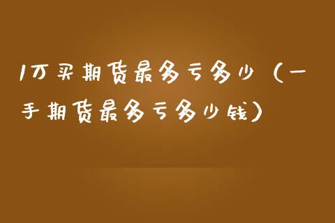 1万买期货最多亏多少（一手期货最多亏多少钱）_https://cj.lansai.wang_金融问答_第1张