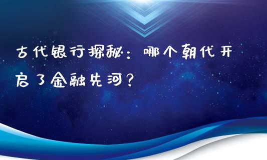 古代银行探秘：哪个朝代开启了金融先河？_https://cj.lansai.wang_理财问答_第1张