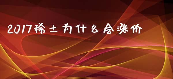 2017稀土为什么会涨价_https://cj.lansai.wang_金融问答_第1张