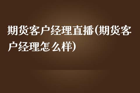 期货客户经理直播(期货客户经理怎么样)_https://cj.lansai.wang_财经问答_第1张