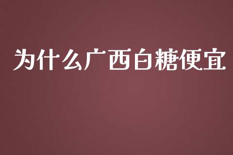 为什么广西白糖便宜_https://cj.lansai.wang_股市问答_第1张