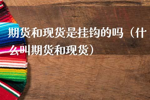 期货和现货是挂钩的吗（什么叫期货和现货）_https://cj.lansai.wang_会计问答_第1张