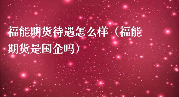 福能期货待遇怎么样（福能期货是国企吗）_https://cj.lansai.wang_期货问答_第1张