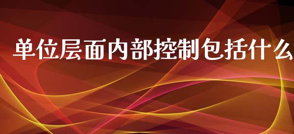 单位层面内部控制包括什么_https://cj.lansai.wang_会计问答_第1张