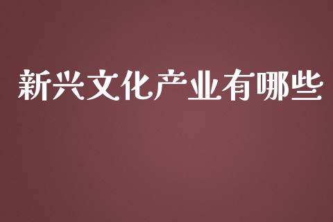 新兴文化产业有哪些_https://cj.lansai.wang_财经百问_第1张