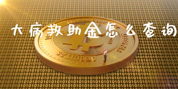 大病救助金怎么查询_https://cj.lansai.wang_保险问答_第1张