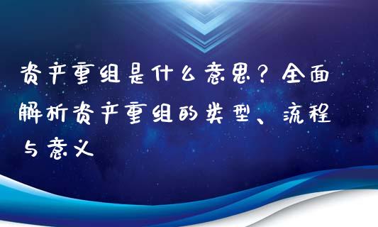 资产重组是什么意思？全面解析资产重组的类型、流程与意义_https://cj.lansai.wang_财经百问_第1张