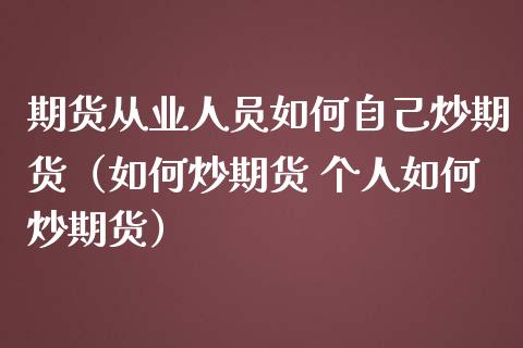 期货从业人员如何自己炒期货（如何炒期货 个人如何炒期货）_https://cj.lansai.wang_金融问答_第1张