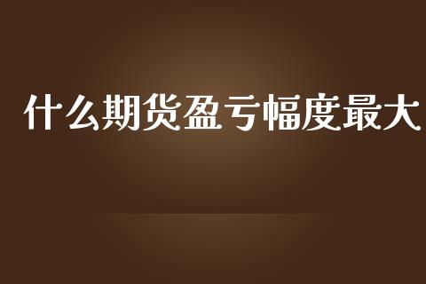 什么期货盈亏幅度最大_https://cj.lansai.wang_保险问答_第1张