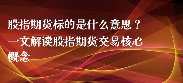 股指期货标的是什么意思？一文解读股指期货交易核心概念_https://cj.lansai.wang_理财问答_第1张