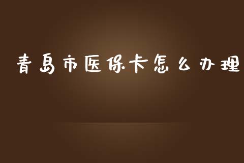 青岛市医保卡怎么办理_https://cj.lansai.wang_保险问答_第1张