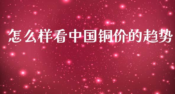 怎么样看中国铜价的趋势_https://cj.lansai.wang_金融问答_第1张