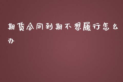 期货合同到期不想履行怎么办_https://cj.lansai.wang_财经百问_第1张