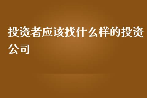 投资者应该找什么样的投资公司_https://cj.lansai.wang_金融问答_第1张