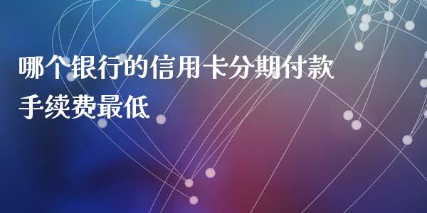 哪个银行的信用卡分期付款手续费最低_https://cj.lansai.wang_股市问答_第1张