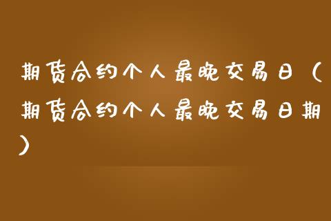 期货合约个人最晚交易日（期货合约个人最晚交易日期）_https://cj.lansai.wang_会计问答_第1张