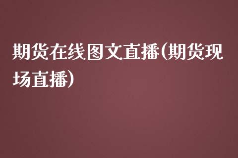 期货在线图文直播(期货现场直播)_https://cj.lansai.wang_期货问答_第1张