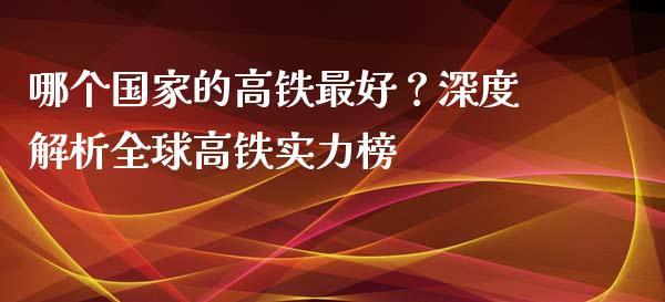 哪个国家的高铁最好？深度解析全球高铁实力榜_https://cj.lansai.wang_财经百问_第1张