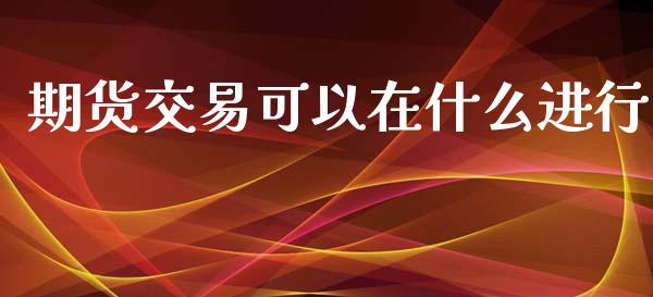 期货交易可以在什么进行_https://cj.lansai.wang_期货问答_第1张