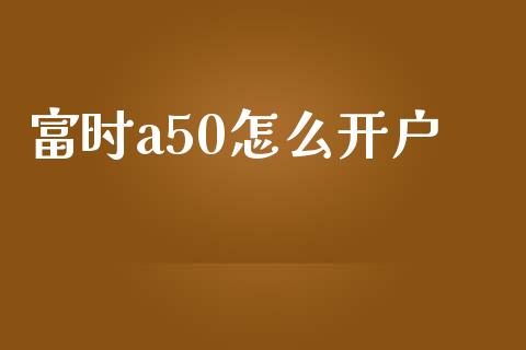 富时a50怎么开户_https://cj.lansai.wang_会计问答_第1张