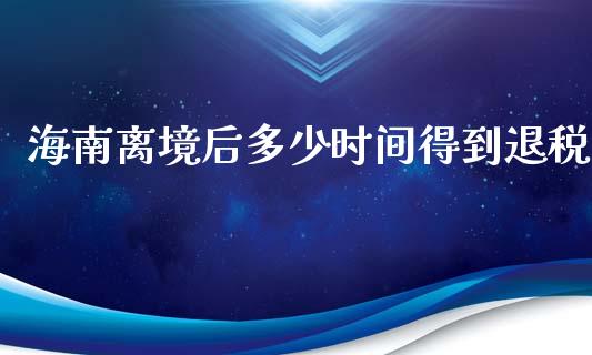 海南离境后多少时间得到退税_https://cj.lansai.wang_期货问答_第1张