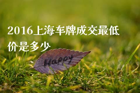 2016上海车牌成交最低价是多少_https://cj.lansai.wang_保险问答_第1张