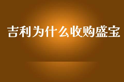 吉利为什么收购盛宝_https://cj.lansai.wang_财经问答_第1张