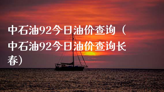 中石油92今日油价查询（中石油92今日油价查询长春）_https://cj.lansai.wang_期货问答_第1张