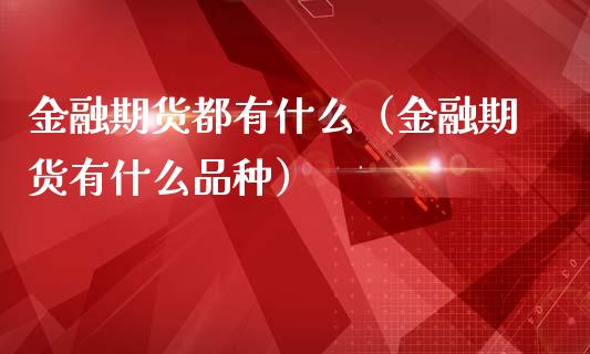 金融期货都有什么（金融期货有什么品种）_https://cj.lansai.wang_金融问答_第1张