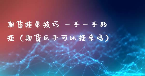 期货挂单技巧 一手一手的挂（期货反手可以挂单吗）_https://cj.lansai.wang_股市问答_第1张