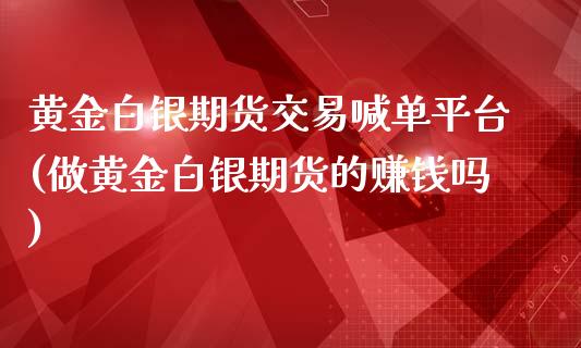 黄金白银期货交易喊单平台(做黄金白银期货的赚钱吗)_https://cj.lansai.wang_理财问答_第1张