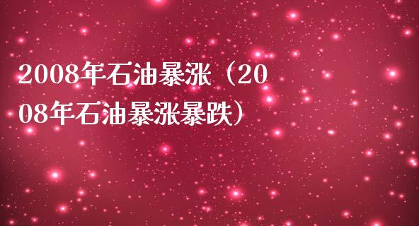 2008年石油暴涨（2008年石油暴涨暴跌）_https://cj.lansai.wang_期货问答_第1张