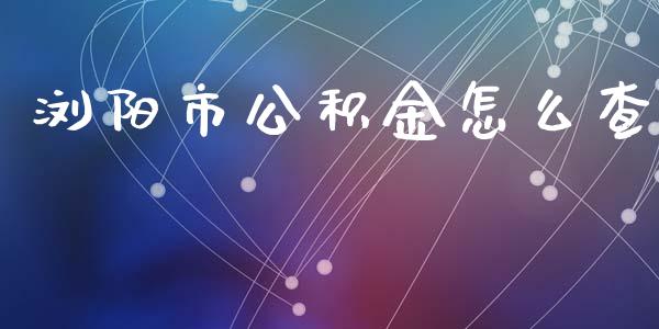 浏阳市公积金怎么查_https://cj.lansai.wang_保险问答_第1张