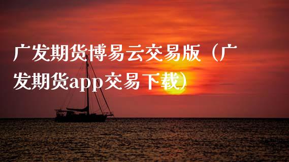 广发期货博易云交易版（广发期货app交易下载）_https://cj.lansai.wang_财经问答_第1张