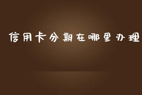 信用卡分期在哪里办理_https://cj.lansai.wang_理财问答_第1张