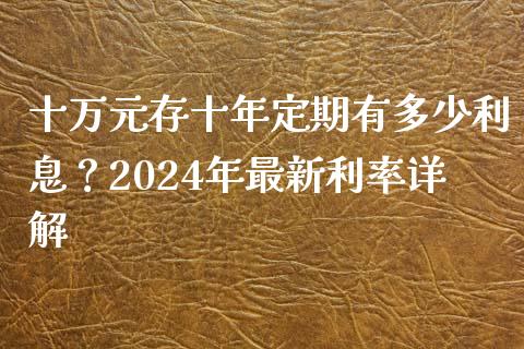 十万元存十年定期有多少利息？2024年最新利率详解_https://cj.lansai.wang_财经百问_第1张