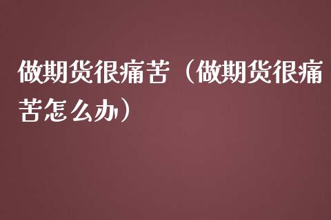 做期货很痛苦（做期货很痛苦怎么办）_https://cj.lansai.wang_理财问答_第1张