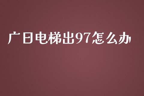 广日电梯出97怎么办_https://cj.lansai.wang_财经百问_第1张