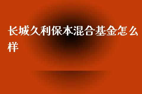 长城久利保本混合基金怎么样_https://cj.lansai.wang_会计问答_第1张