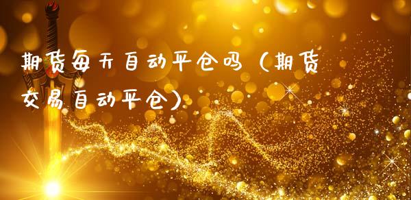 期货每天自动平仓吗（期货交易自动平仓）_https://cj.lansai.wang_保险问答_第1张