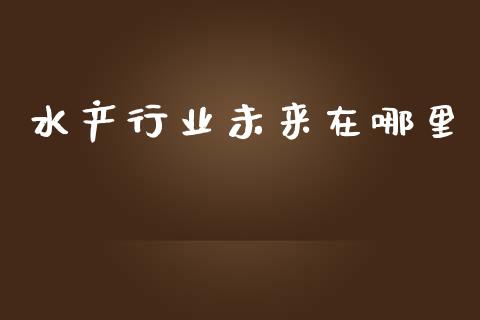 水产行业未来在哪里_https://cj.lansai.wang_金融问答_第1张