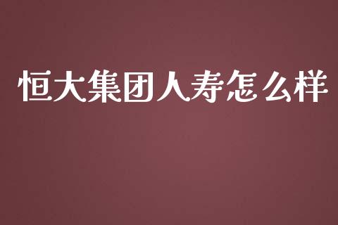 恒大集团人寿怎么样_https://cj.lansai.wang_保险问答_第1张