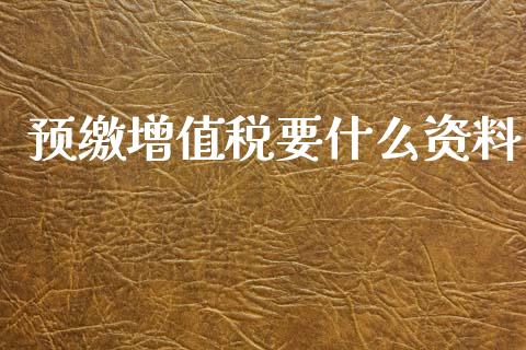 预缴增值税要什么资料_https://cj.lansai.wang_会计问答_第1张