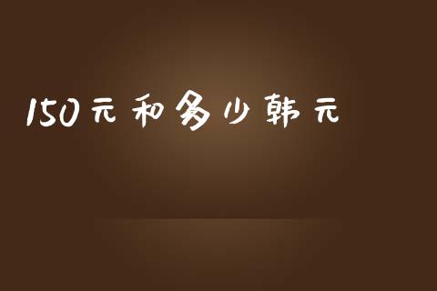 150元和多少韩元_https://cj.lansai.wang_财经问答_第1张