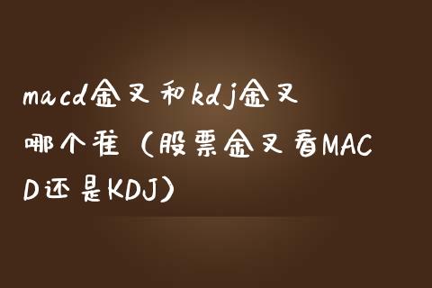 macd金叉和kdj金叉哪个准（股票金叉看MACD还是KDJ）_https://cj.lansai.wang_股市问答_第1张