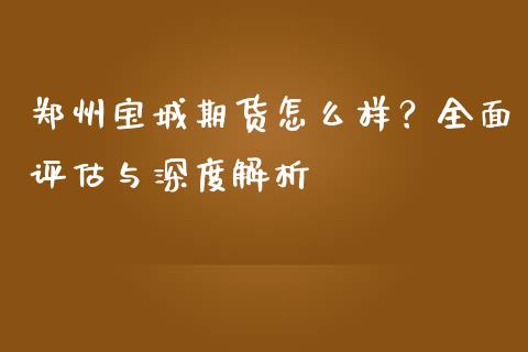 郑州宝城期货怎么样？全面评估与深度解析_https://cj.lansai.wang_财经百问_第1张